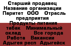 Старший продавец › Название организации ­ Паритет, ООО › Отрасль предприятия ­ Продукты питания, табак › Минимальный оклад ­ 1 - Все города Работа » Вакансии   . Адыгея респ.,Адыгейск г.